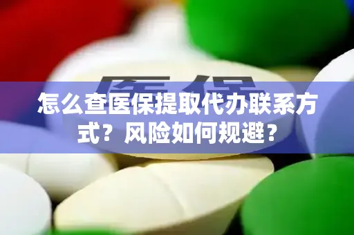 怎么查医保提取代办联系方式？风险如何规避？